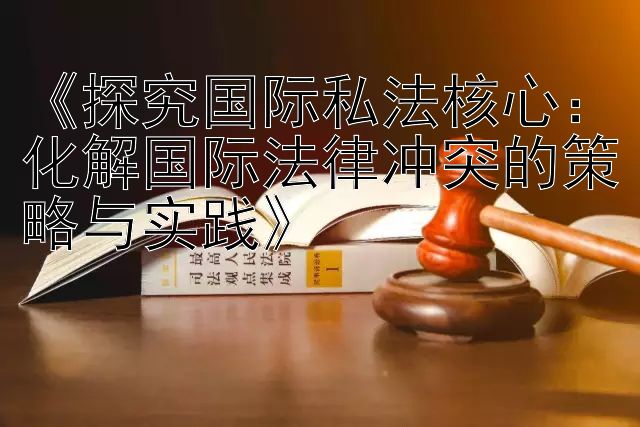 《探究国际私法核心：化解国际法律冲突的策略与实践》