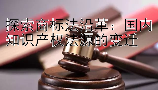 探索商标法沿革：国内知识产权法源的变迁