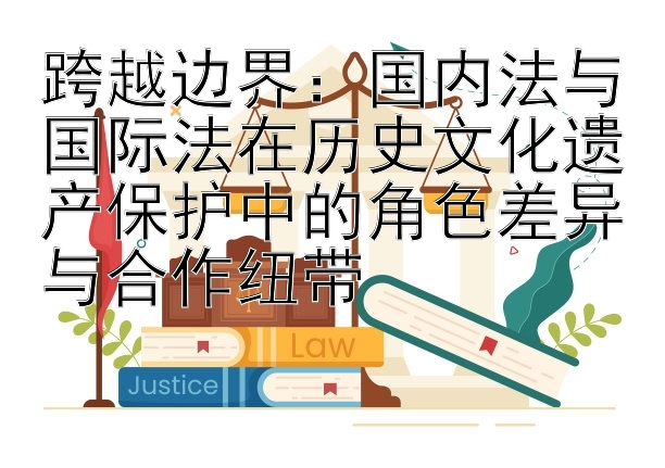 跨越边界：国内法与国际法在历史文化遗产保护中的角色差异与合作纽带