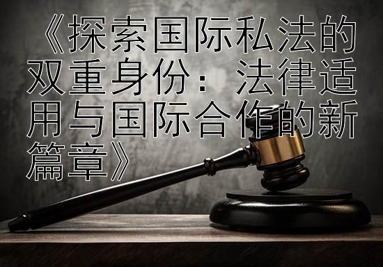 《探索国际私法的双重身份：法律适用与国际合作的新篇章》