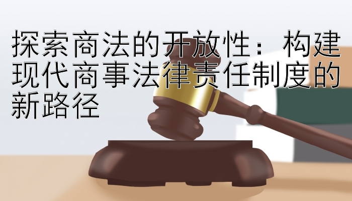 探索商法的开放性：构建现代商事法律责任制度的新路径