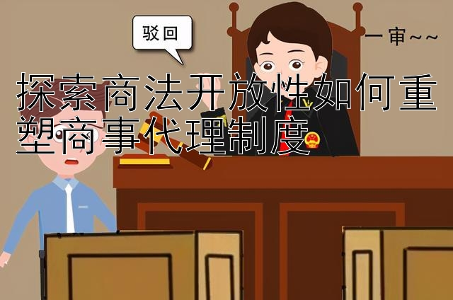 探索商法开放性如何重塑商事代理制度