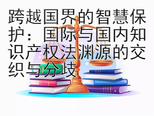 跨越国界的智慧保护：国际与国内知识产权法渊源的交织与分歧