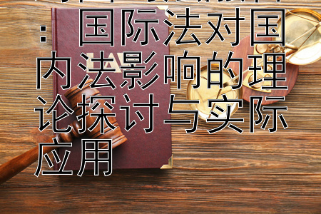 跨国司法融合：国际法对国内法影响的理论探讨与实际应用