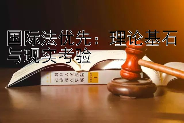 国际法优先：理论基石与现实考验