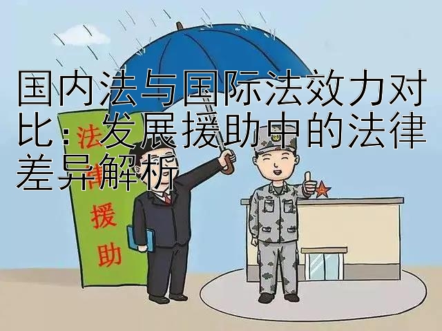 国内法与国际法效力对比：发展援助中的法律差异解析