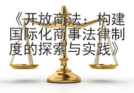 《开放商法：构建国际化商事法律制度的探索与实践》