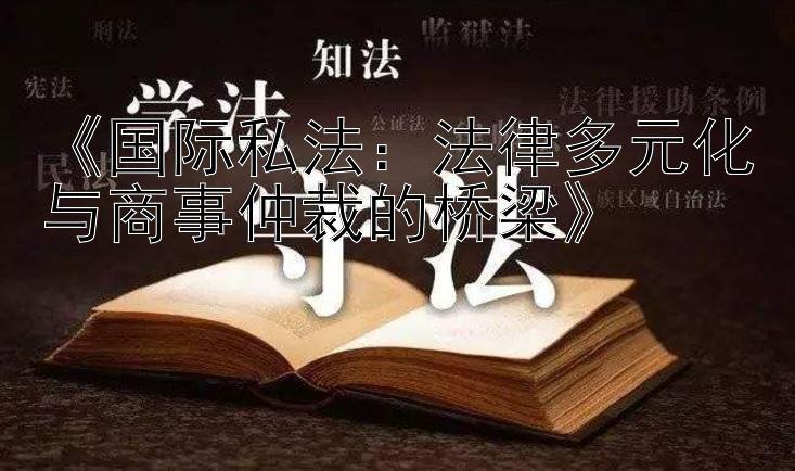 《国际私法：法律多元化与商事仲裁的桥梁》