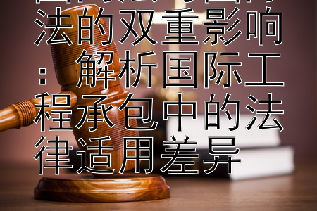 国内法与国际法的双重影响：解析国际工程承包中的法律适用差异