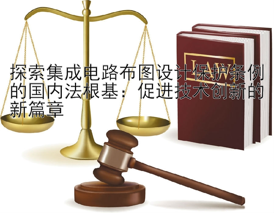 探索集成电路布图设计保护条例的国内法根基：促进技术创新的新篇章