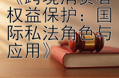 《跨境消费者权益保护：国际私法角色与应用》