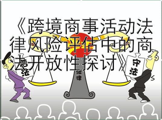 《跨境商事活动法律风险评估中的商法开放性探讨》