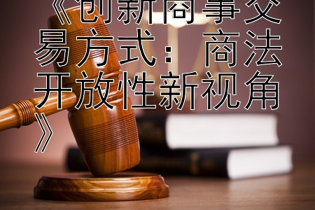 《创新商事交易方式：商法开放性新视角》