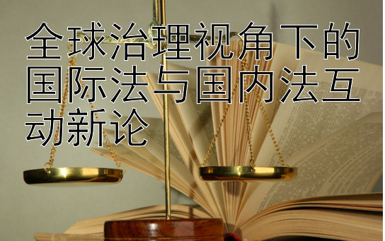 全球治理视角下的国际法与国内法互动新论