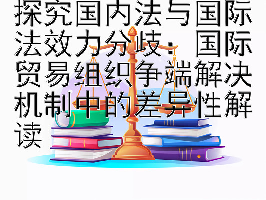 探究国内法与国际法效力分歧：国际贸易组织争端解决机制中的差异性解读