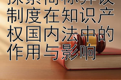 探索商标异议制度在知识产权国内法中的作用与影响