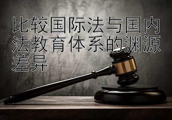 比较国际法与国内法教育体系的渊源差异