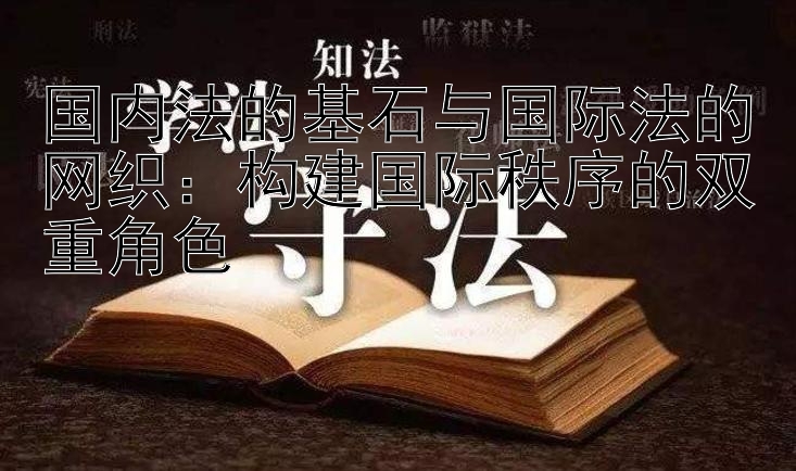 国内法的基石与国际法的网织：构建国际秩序的双重角色