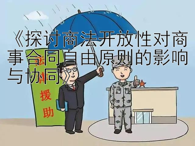 《探讨商法开放性对商事合同自由原则的影响与协同》