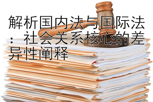 解析国内法与国际法：社会关系核心的差异性阐释