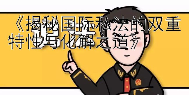 《揭秘国际私法的双重特性与化解之道》