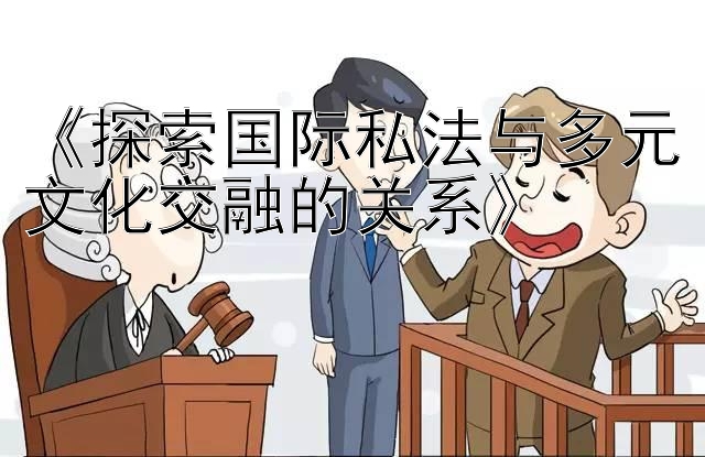 《探索国际私法与多元文化交融的关系》