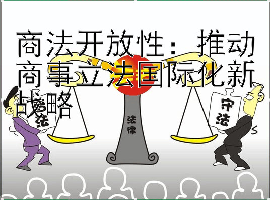 商法开放性：推动商事立法国际化新战略