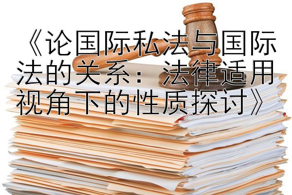 《论国际私法与国际法的关系：法律适用视角下的性质探讨》