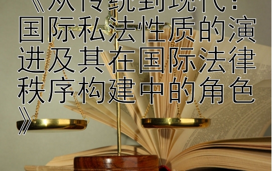 《从传统到现代：国际私法性质的演进及其在国际法律秩序构建中的角色》