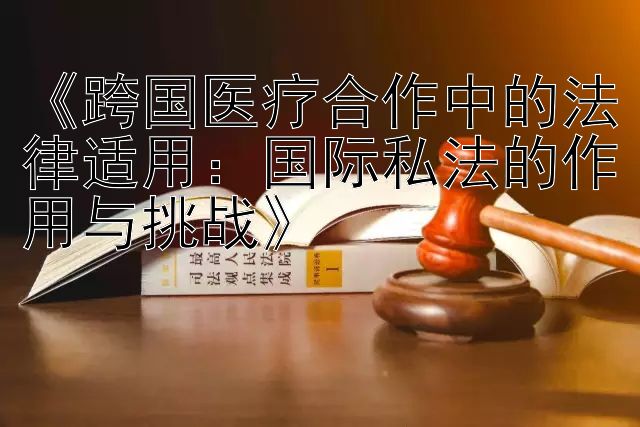 《跨国医疗合作中的法律适用：国际私法的作用与挑战》