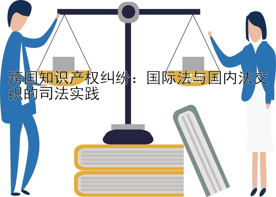 跨国知识产权纠纷：国际法与国内法交织的司法实践