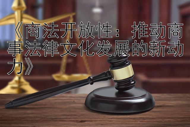 《商法开放性：推动商事法律文化发展的新动力》