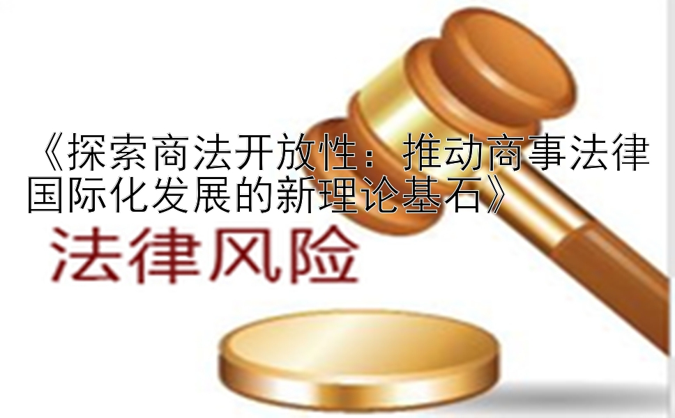 《探索商法开放性：推动商事法律国际化发展的新理论基石》