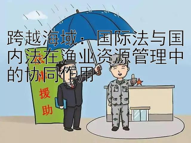 跨越海域：国际法与国内法在渔业资源管理中的协同作用