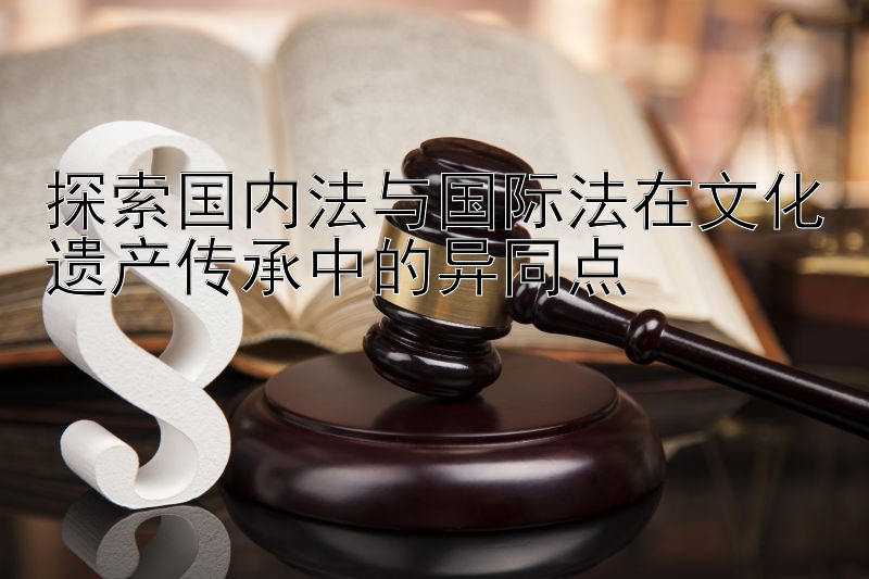 探索国内法与国际法在文化遗产传承中的异同点