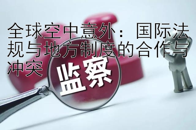 全球空中意外：国际法规与地方制度的合作与冲突