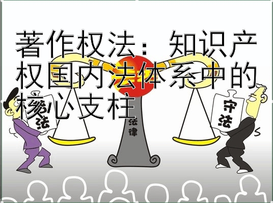 著作权法：知识产权国内法体系中的核心支柱