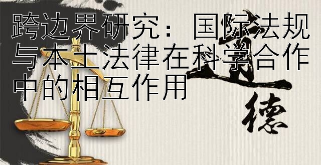 跨边界研究：国际法规与本土法律在科学合作中的相互作用