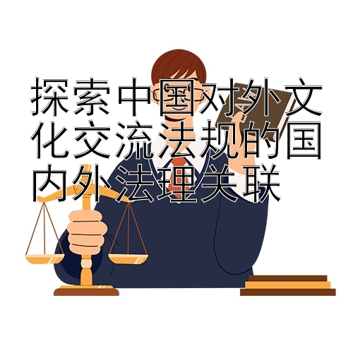 探索中国对外文化交流法规的国内外法理关联