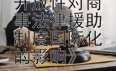 《探索商法开放性对商事法律援助制度国际化的影响》