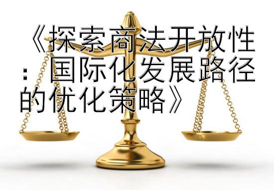 《探索商法开放性：国际化发展路径的优化策略》