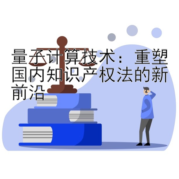 量子计算技术：重塑国内知识产权法的新前沿