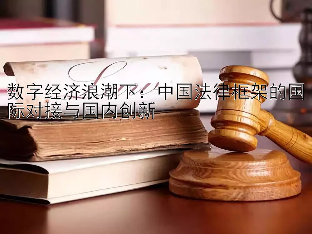 数字经济浪潮下：中国法律框架的国际对接与国内创新