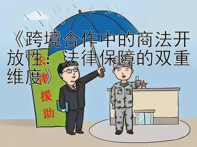 《跨境合作中的商法开放性：法律保障的双重维度》