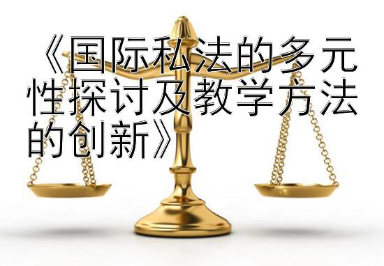 《国际私法的多元性探讨及教学方法的创新》