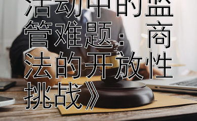 《跨境商事活动中的监管难题：商法的开放性挑战》