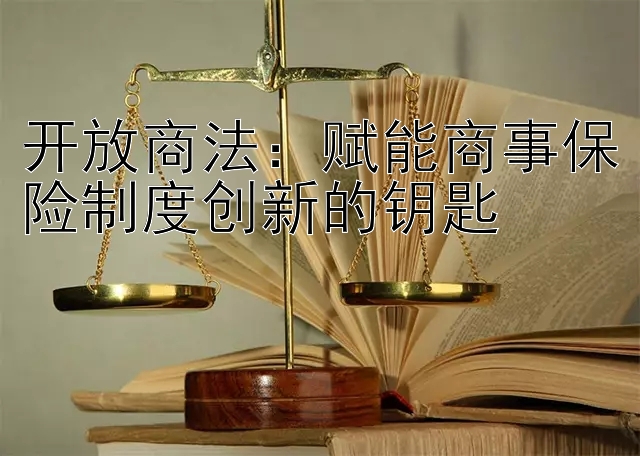 开放商法：赋能商事保险制度创新的钥匙