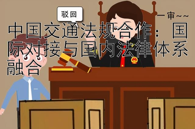 中国交通法规合作：国际对接与国内法律体系融合