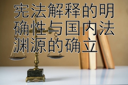 宪法解释的明确性与国内法渊源的确立