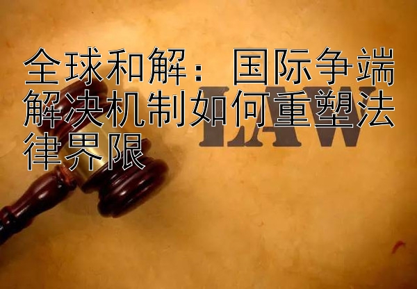 全球和解：国际争端解决机制如何重塑法律界限